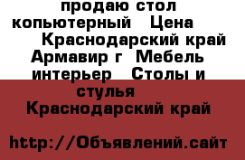  продаю стол копьютерный › Цена ­ 1 000 - Краснодарский край, Армавир г. Мебель, интерьер » Столы и стулья   . Краснодарский край